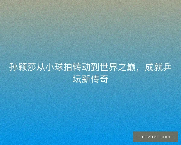 孙颖莎从小球拍转动到世界之巅，成就乒坛新传奇